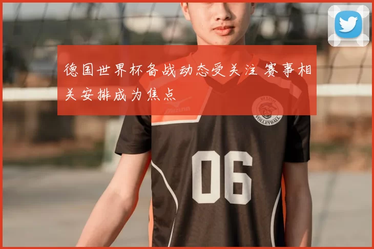 德国世界杯备战动态受关注 赛事相关安排成为焦点