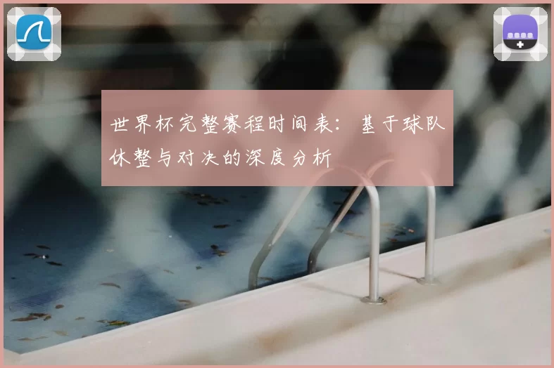 世界杯完整赛程时间表：基于球队休整与对决的深度分析