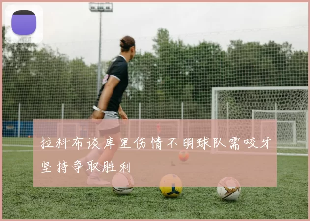 拉科布谈库里伤情不明球队需咬牙坚持争取胜利