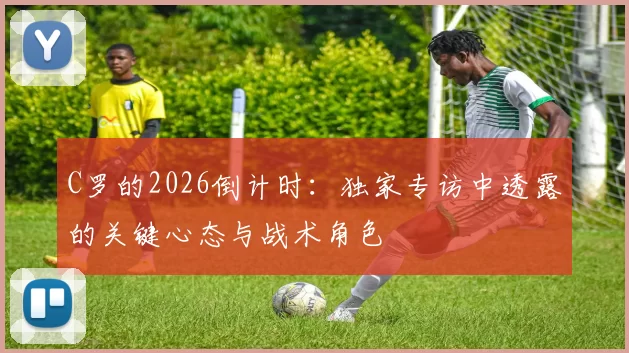 C罗的2026倒计时:独家专访中透露的关键心态与战术角色