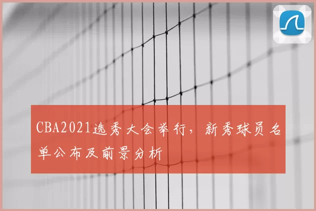 CBA2021选秀大会举行，新秀球员名单公布及前景分析