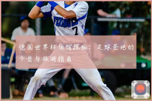 德国世界杯场馆探秘:足球圣地的今昔与旅游指南