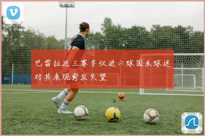 巴雷拉近三赛季仅进六球国米球迷对其表现愈发失望