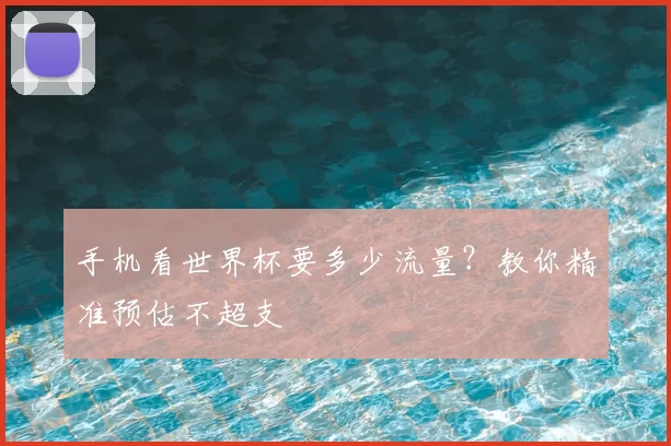 手机看世界杯要多少流量?教你精准预估不超支