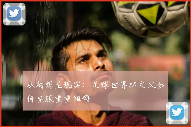 从构想至现实：足球世界杯之父如何克服重重阻碍