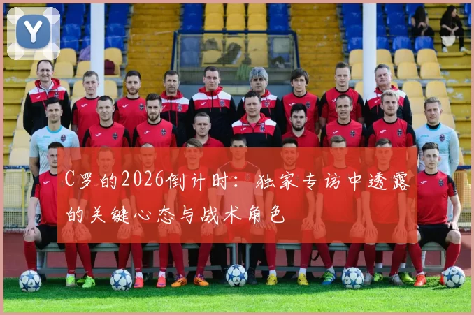 C罗的2026倒计时:独家专访中透露的关键心态与战术角色