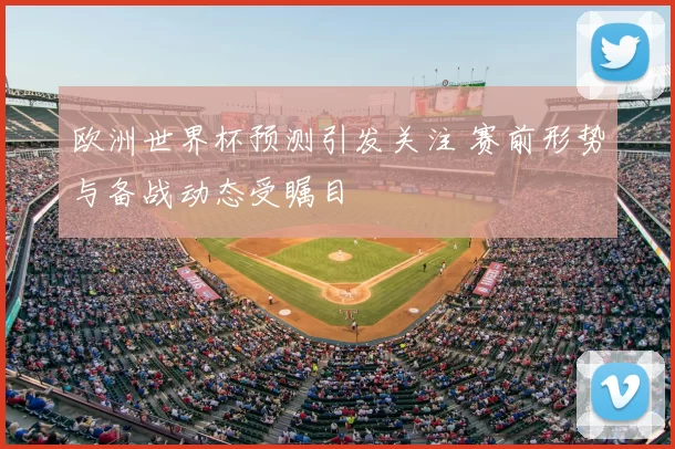 欧洲世界杯预测引发关注 赛前形势与备战动态受瞩目