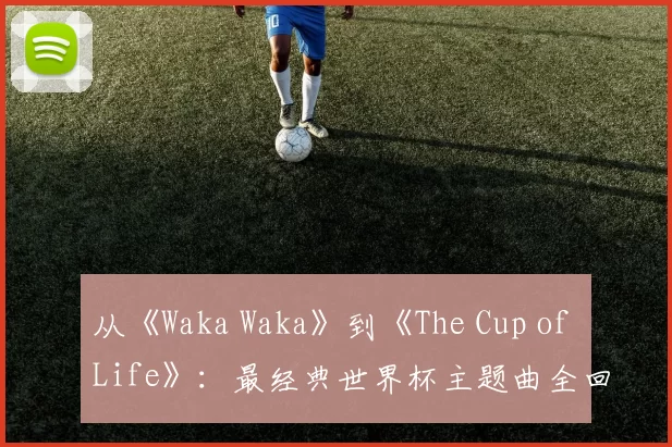 从《Waka Waka》到《The Cup of Life》:最经典世界杯主题曲全回顾