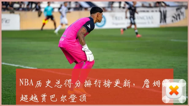 NBA历史总得分排行榜更新，詹姆斯超越贾巴尔登顶