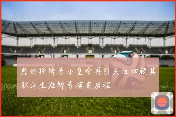 詹姆斯绰号小皇帝再引关注回顾其职业生涯绰号演变历程