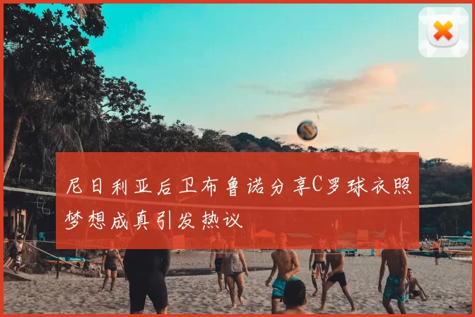 尼日利亚后卫布鲁诺分享C罗球衣照梦想成真引发热议