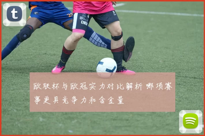 欧联杯与欧冠实力对比解析 哪项赛事更具竞争力和含金量