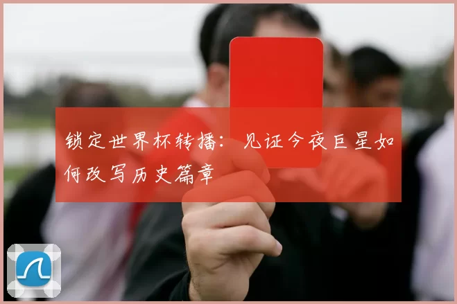 锁定世界杯转播:见证今夜巨星如何改写历史篇章