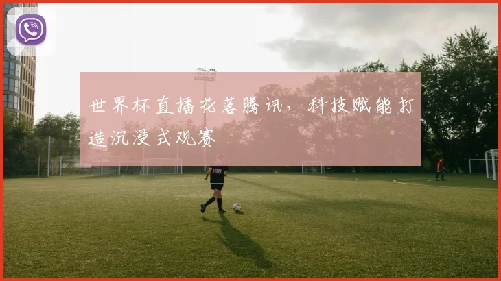 世界杯直播花落腾讯,科技赋能打造沉浸式观赛