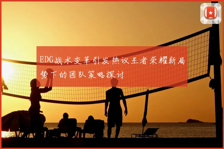 EDG战术变革引发热议王者荣耀新局势下的团队策略探讨