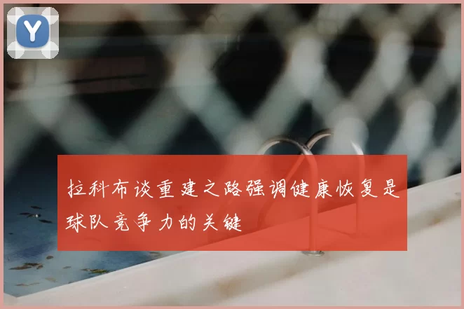 拉科布谈重建之路强调健康恢复是球队竞争力的关键