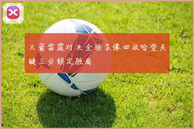 火箭雷霆对决全场录像回放哈登关键三分锁定胜局