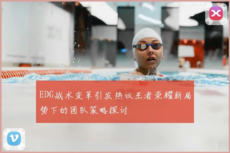 EDG战术变革引发热议王者荣耀新局势下的团队策略探讨