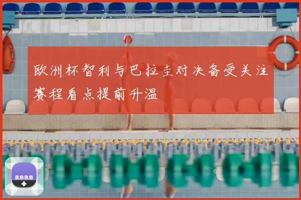 欧洲杯智利与巴拉圭对决备受关注赛程看点提前升温