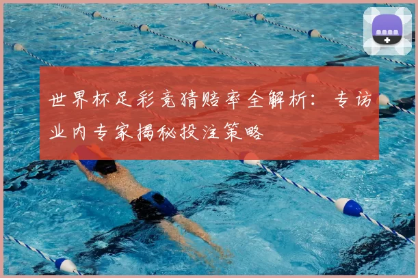 世界杯足彩竞猜赔率全解析:专访业内专家揭秘投注策略