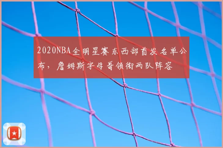 2020NBA全明星赛东西部首发名单公布，詹姆斯字母哥领衔两队阵容