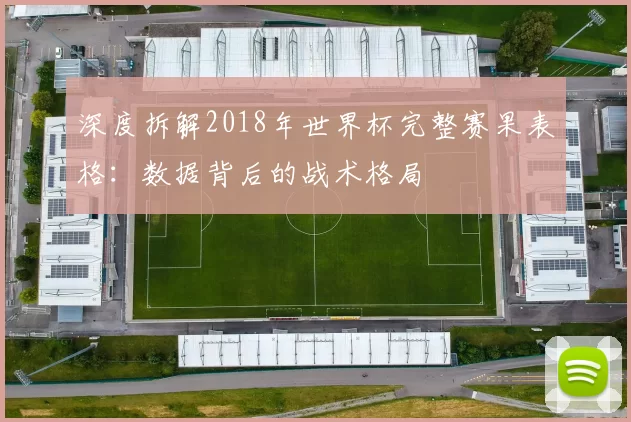 深度拆解2018年世界杯完整赛果表格:数据背后的战术格局