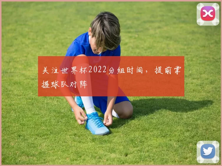 关注世界杯2022分组时间，提前掌握球队对阵