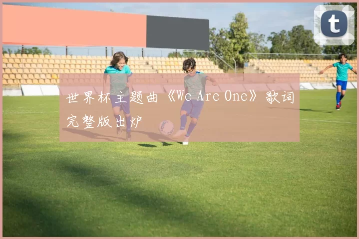 世界杯主题曲《We Are One》歌词完整版出炉