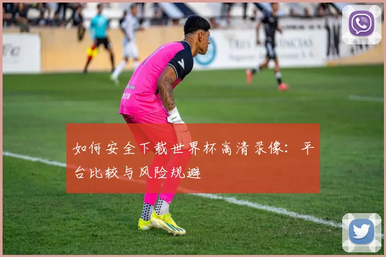如何安全下载世界杯高清录像：平台比较与风险规避