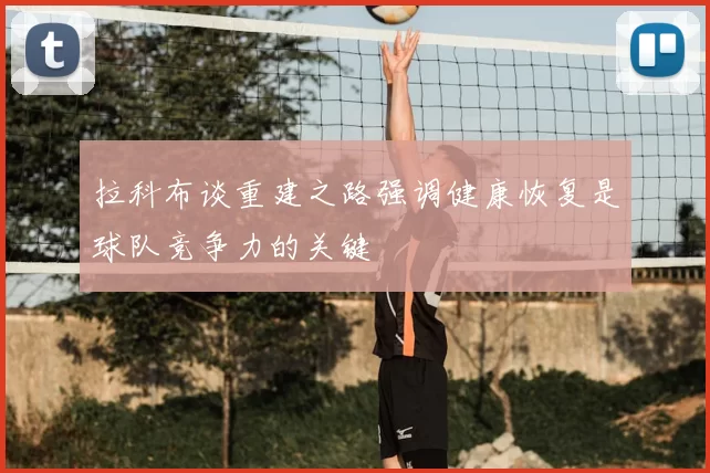 拉科布谈重建之路强调健康恢复是球队竞争力的关键