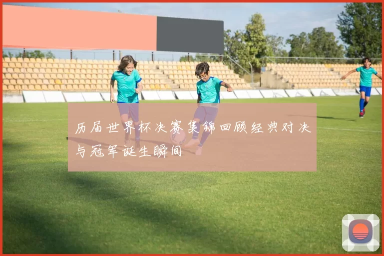历届世界杯决赛集锦回顾经典对决与冠军诞生瞬间