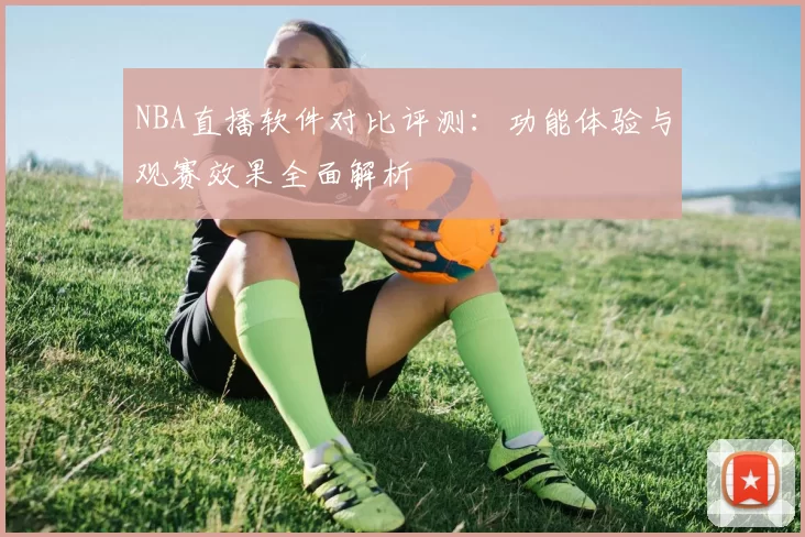 NBA直播软件对比评测：功能体验与观赛效果全面解析