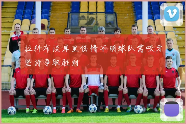 拉科布谈库里伤情不明球队需咬牙坚持争取胜利