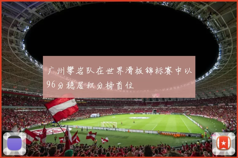广州攀岩队在世界滑板锦标赛中以96分稳居积分榜首位