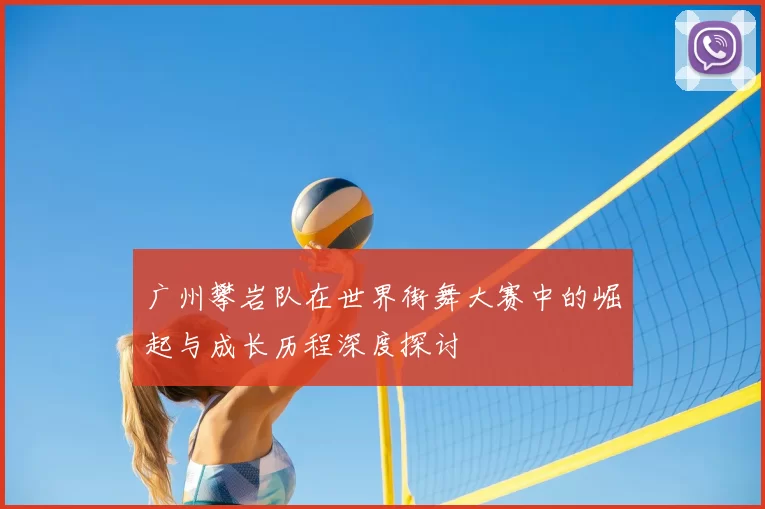 广州攀岩队在世界街舞大赛中的崛起与成长历程深度探讨