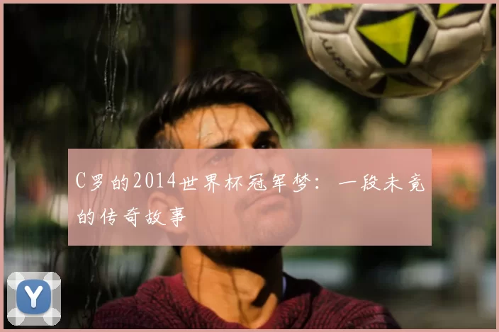 C罗的2014世界杯冠军梦:一段未竟的传奇故事