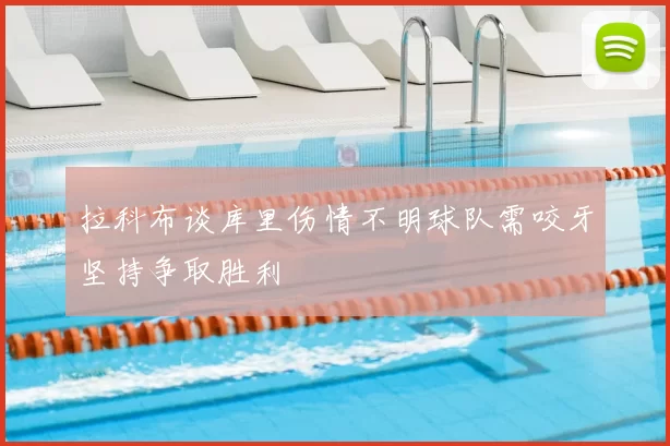拉科布谈库里伤情不明球队需咬牙坚持争取胜利