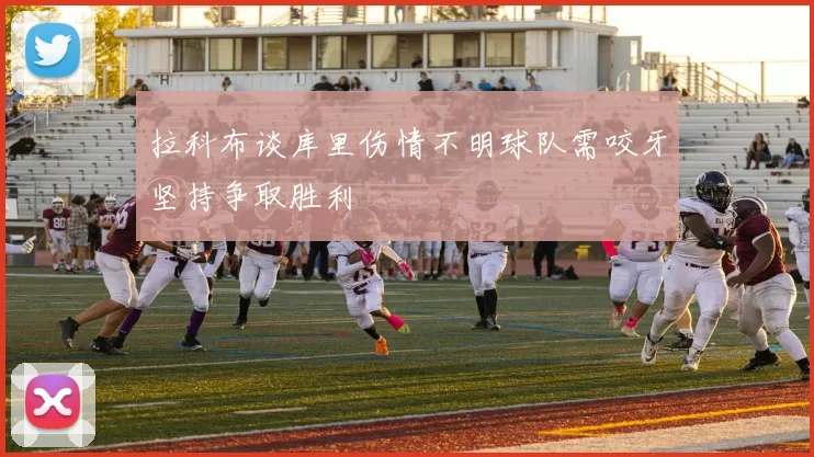 拉科布谈库里伤情不明球队需咬牙坚持争取胜利