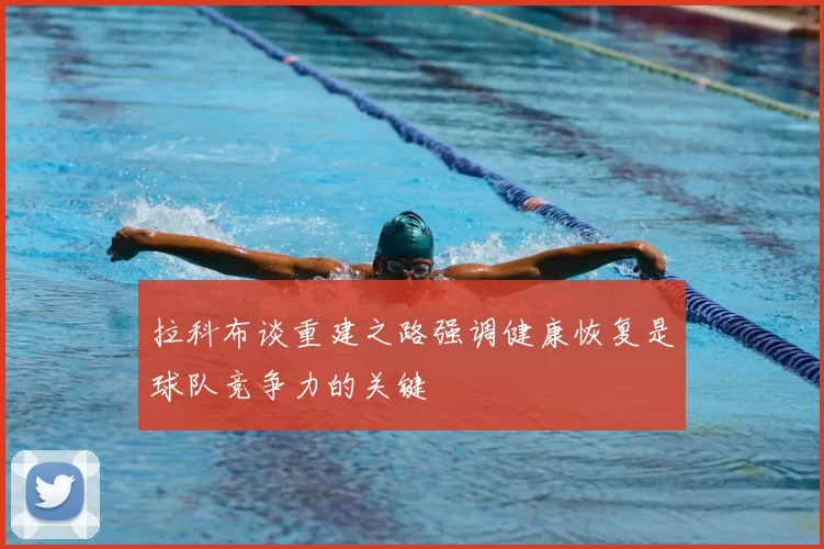 拉科布谈重建之路强调健康恢复是球队竞争力的关键