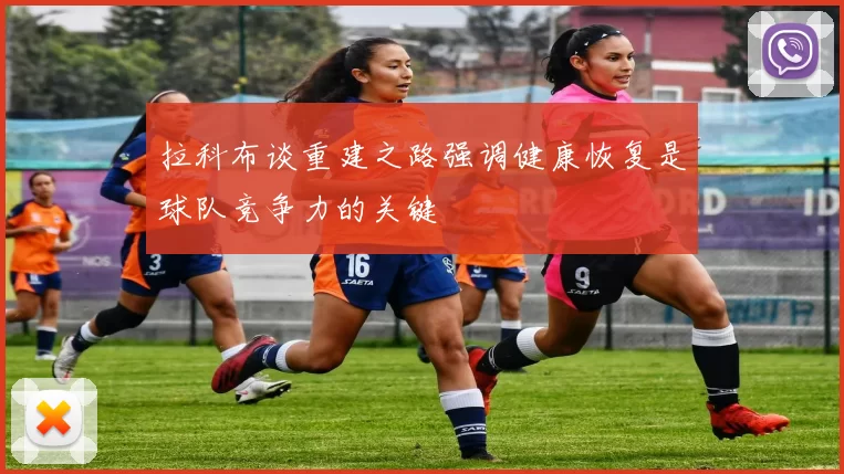 拉科布谈重建之路强调健康恢复是球队竞争力的关键