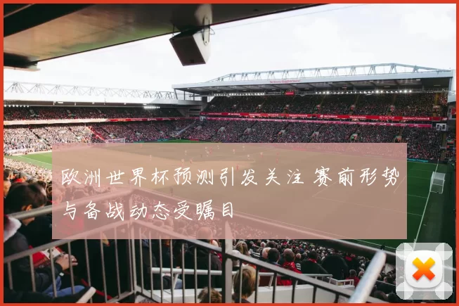 欧洲世界杯预测引发关注 赛前形势与备战动态受瞩目