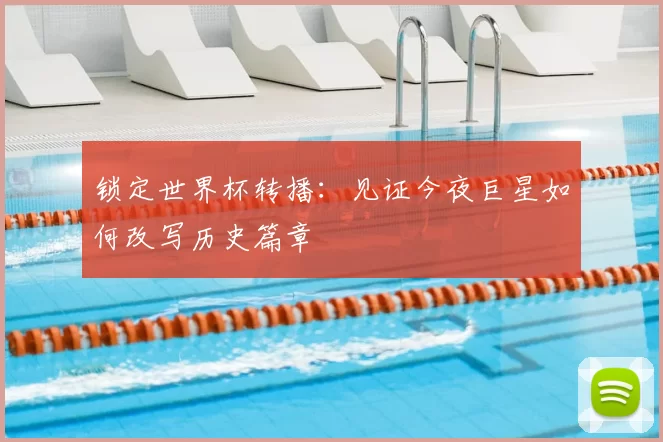 锁定世界杯转播：见证今夜巨星如何改写历史篇章
