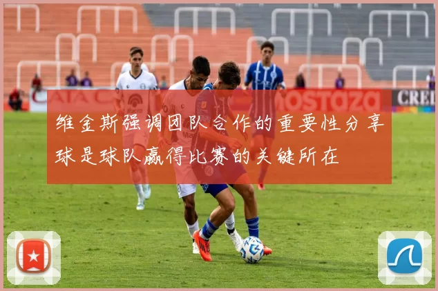 维金斯强调团队合作的重要性分享球是球队赢得比赛的关键所在