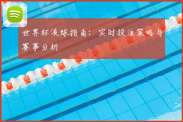 世界杯滚球指南:实时投注策略与赛事分析