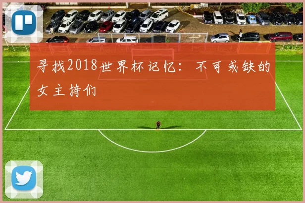 寻找2018世界杯记忆：不可或缺的女主持们
