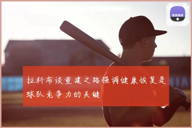 拉科布谈重建之路强调健康恢复是球队竞争力的关键