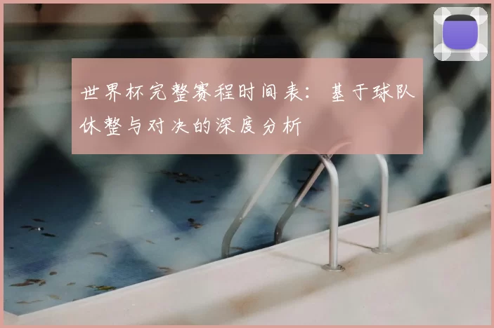 世界杯完整赛程时间表：基于球队休整与对决的深度分析