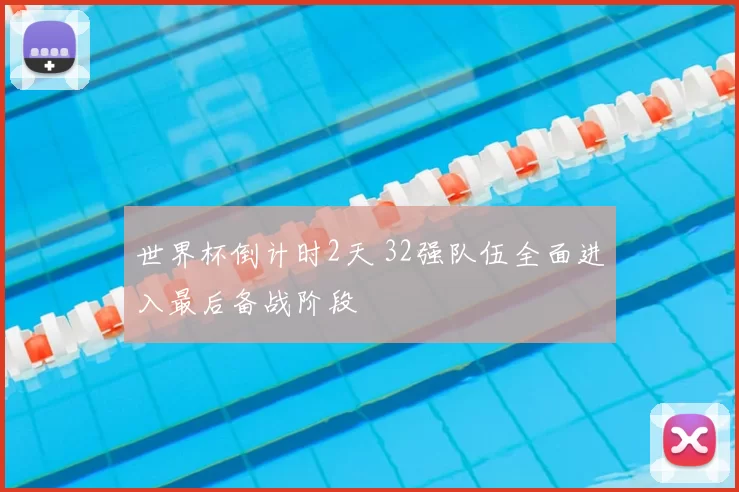 世界杯倒计时2天 32强队伍全面进入最后备战阶段