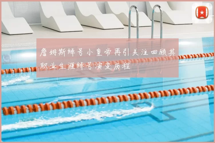 詹姆斯绰号小皇帝再引关注回顾其职业生涯绰号演变历程