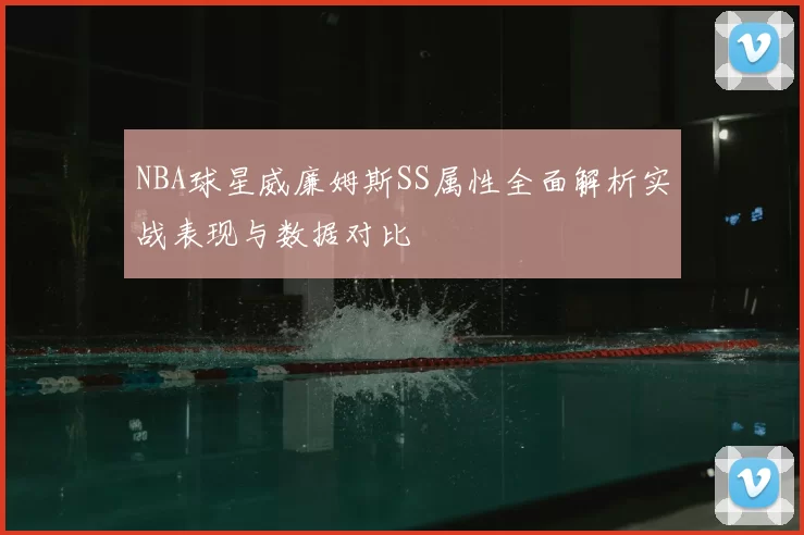 NBA球星威廉姆斯SS属性全面解析实战表现与数据对比